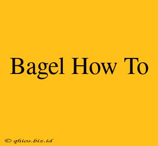Bagel How To