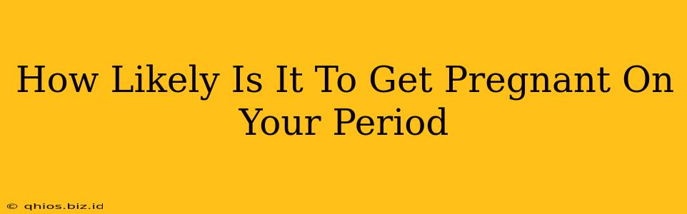 How Likely Is It To Get Pregnant On Your Period