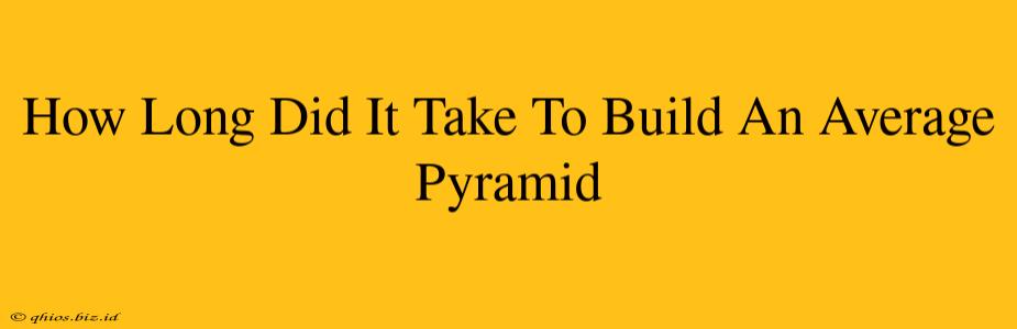How Long Did It Take To Build An Average Pyramid