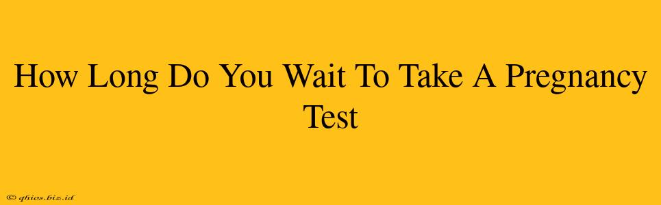 How Long Do You Wait To Take A Pregnancy Test