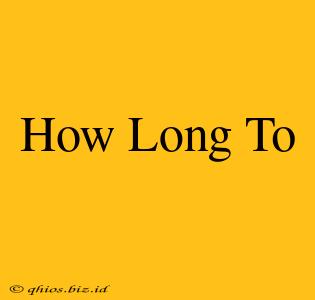 How Long To