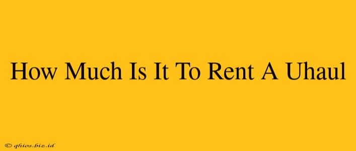 How Much Is It To Rent A Uhaul