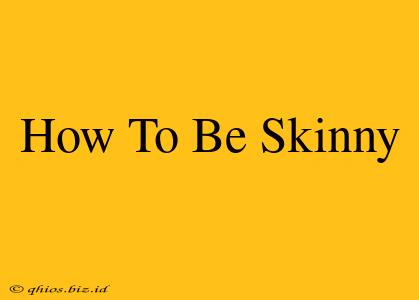 How To Be Skinny