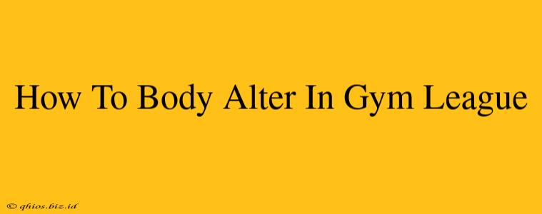 How To Body Alter In Gym League