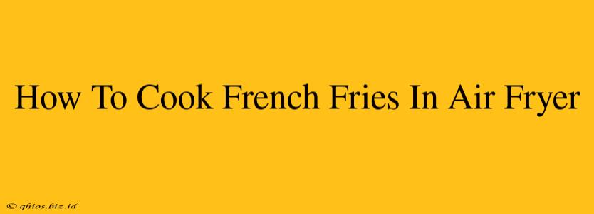 How To Cook French Fries In Air Fryer