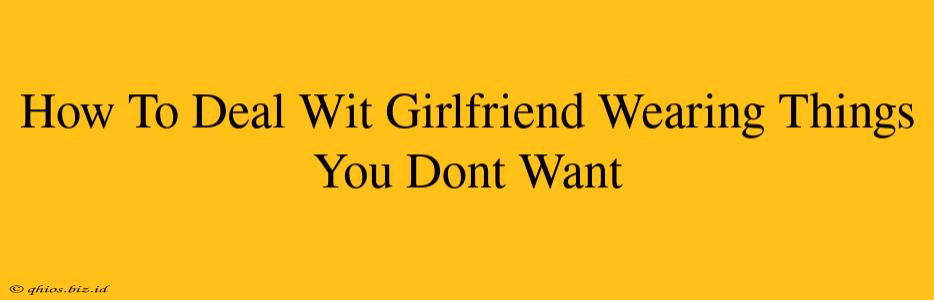 How To Deal Wit Girlfriend Wearing Things You Dont Want