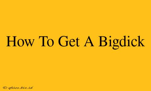 How To Get A Bigdick