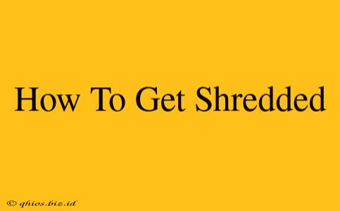 How To Get Shredded