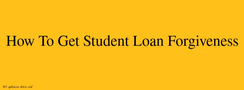 How To Get Student Loan Forgiveness