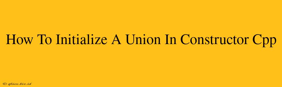 How To Initialize A Union In Constructor Cpp
