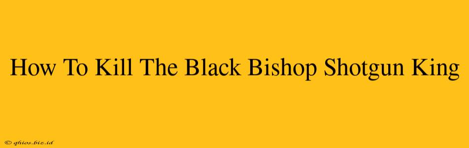 How To Kill The Black Bishop Shotgun King