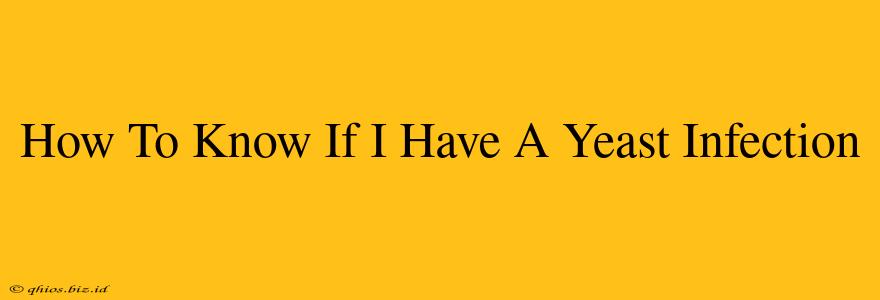 How To Know If I Have A Yeast Infection