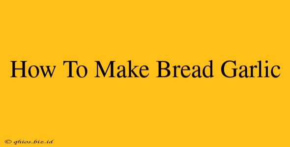 How To Make Bread Garlic