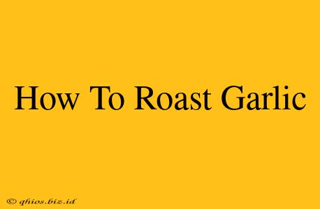 How To Roast Garlic