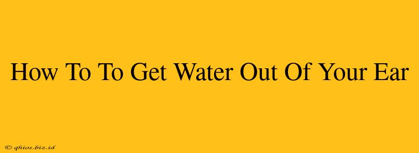 How To To Get Water Out Of Your Ear
