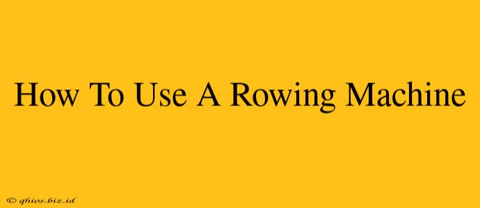 How To Use A Rowing Machine